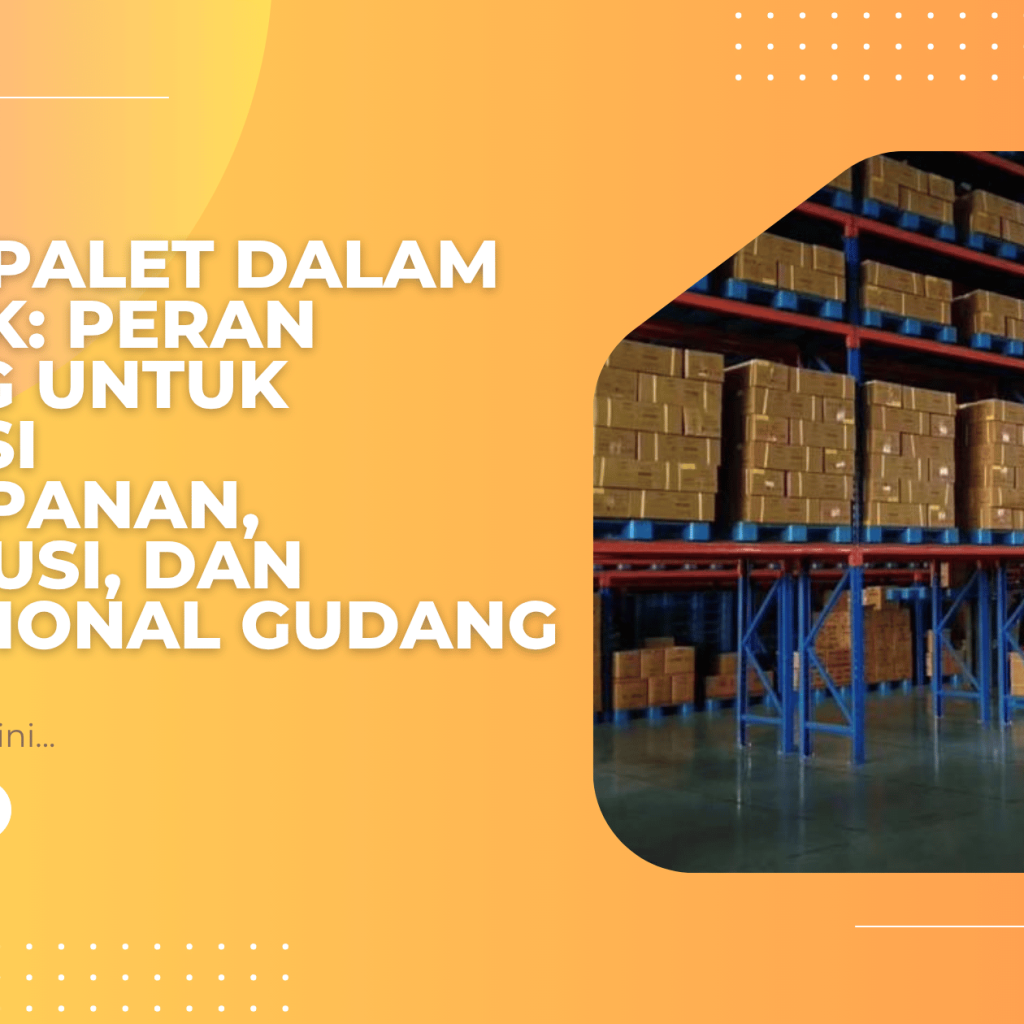 Fungsi Palet dalam Logistik: Peran Penting untuk Efisiensi Penyimpanan, Distribusi, dan Operasional Gudang