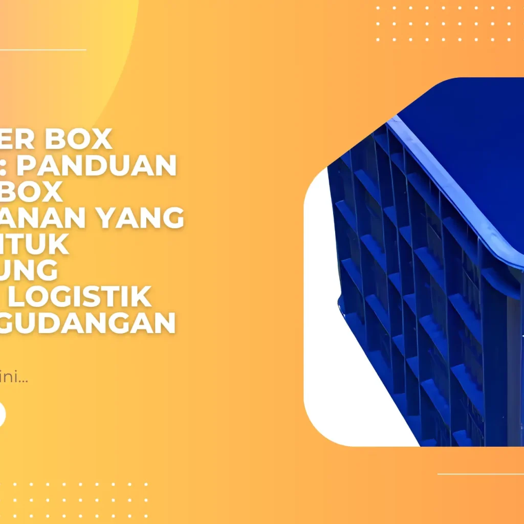 Container Box Industri: Panduan Memilih Box Penyimpanan yang Tepat untuk Mendukung Efisiensi Logistik dan Pergudangan