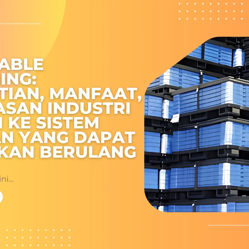Returnable Packaging: Pengertian, Manfaat, dan Alasan Industri Beralih ke Sistem Kemasan yang Dapat Digunakan Berulang