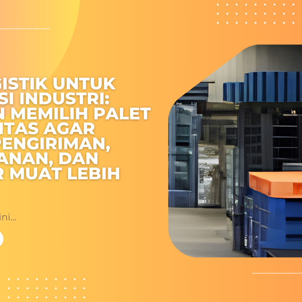Alas Logistik untuk Distribusi Industri: Panduan Memilih Palet Berkualitas agar Proses Pengiriman, Penyimpanan, dan Bongkar Muat Lebih Efisien