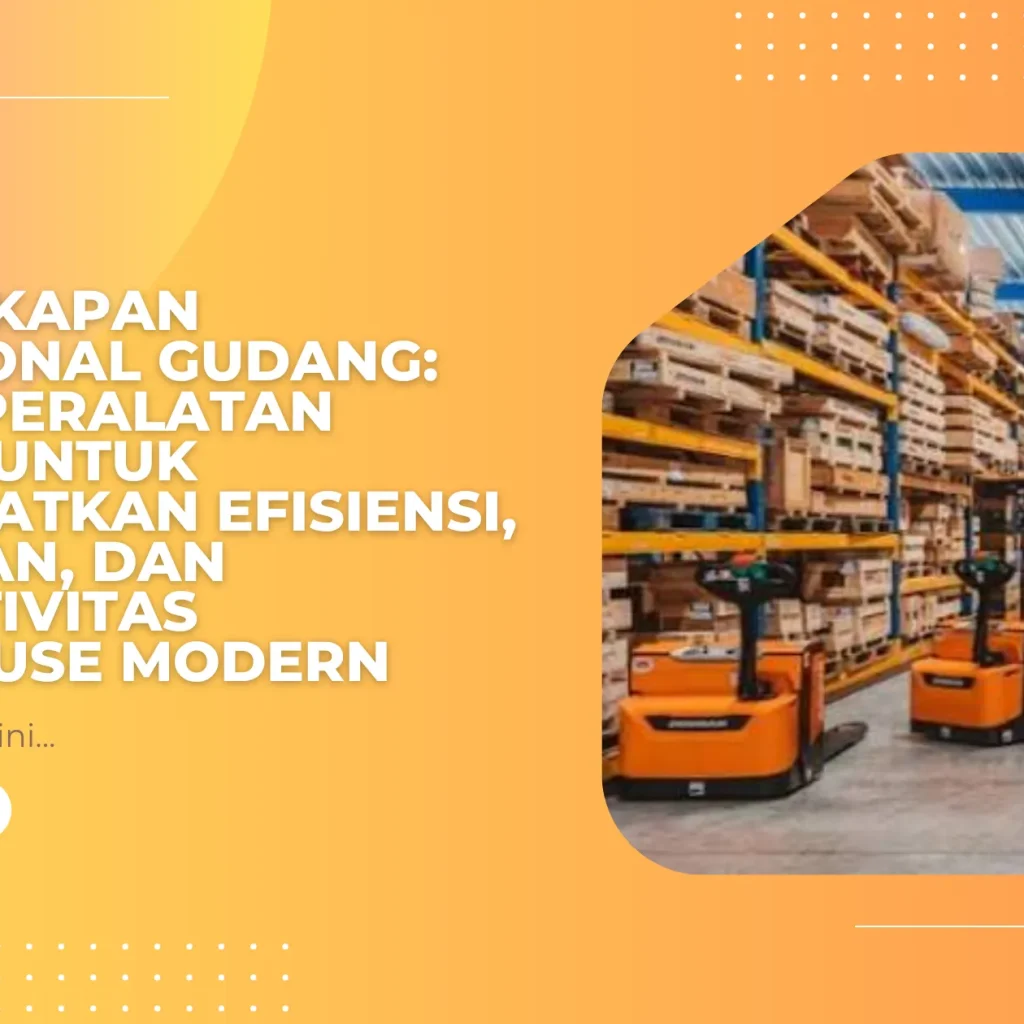 Perlengkapan Operasional Gudang: Daftar Peralatan Penting untuk Meningkatkan Efisiensi, Keamanan, dan Produktivitas Warehouse Modern